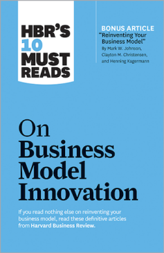 HBR's 10 Must Reads on Business Model Innovation (with Bonus Article) PREMIUM EDITION