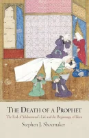 The Death of a Prophet: The End of Muhammad's Life and the Beginnings of Islam