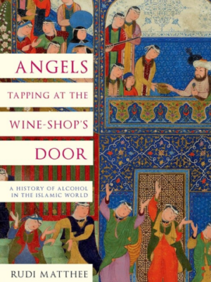 Angels Tapping at the Wine-shop's Door: A History of Alcohol in the Islamic World (PREMIUM EDITION)